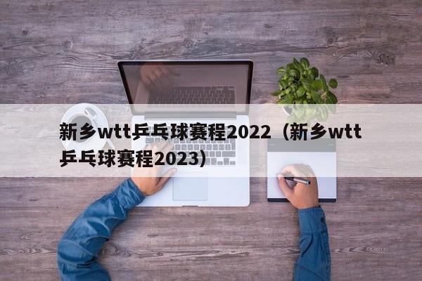 新乡wtt乒乓球赛程2022（新乡wtt乒乓球赛程2023）